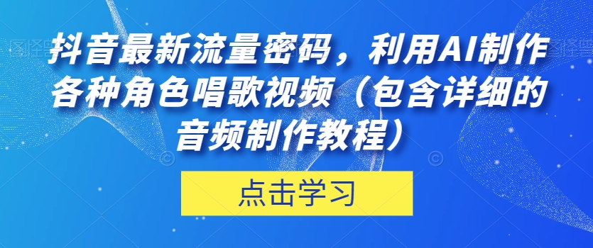 抖音最新流量密码，利用AI制作各种角色唱歌视频（包含详细的音频制作教程）【揭秘】-副业宝典