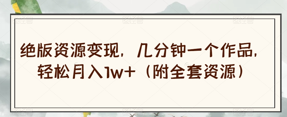 绝版资源变现，几分钟一个作品，轻松月入1w+（附全套资源）【揭秘】-副业宝典