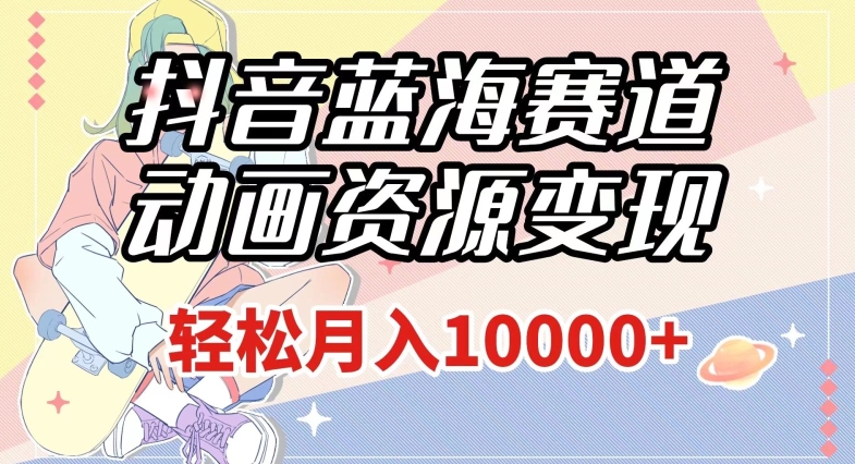 抖音蓝海赛道，动画资源变现，做的人少，轻松月入1w+（附1027G素材）【揭秘】-副业宝典