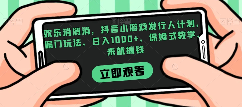 欢乐消消消，抖音小游戏发行人计划，偏门玩法，日入1000+，保姆式教学，来就搞钱-副业宝典