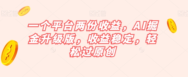 一个平台两份收益，AI掘金升级版，收益稳定，轻松过原创【揭秘】-副业宝典