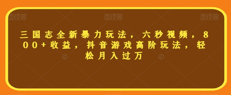 三国志全新暴力玩法，六秒视频，800+收益，抖音游戏高阶玩法，轻松月入过万【揭秘】-副业宝典