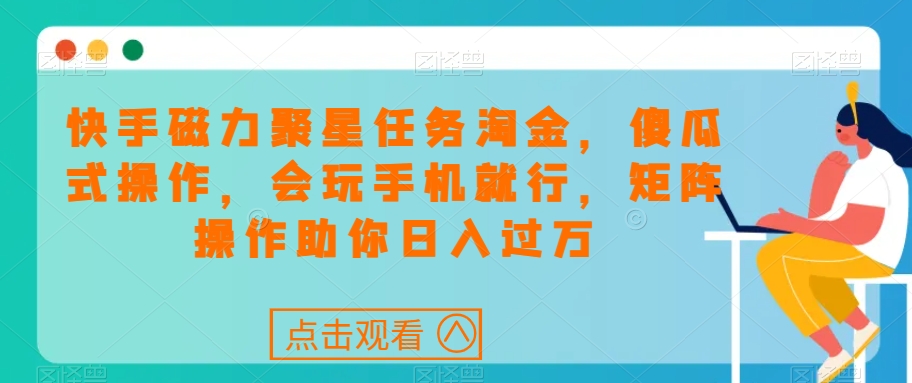 快手磁力聚星任务淘金，傻瓜式操作，会玩手机就行，矩阵操作助你日入过万-副业宝典
