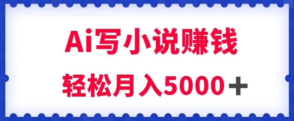 用Ai写原创小说赚钱，每天2-3小时，轻松月入5k＋【揭秘】-副业宝典