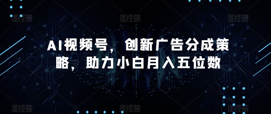 AI视频号，创新广告分成策略，助力小白月入五位数【揭秘】-副业宝典