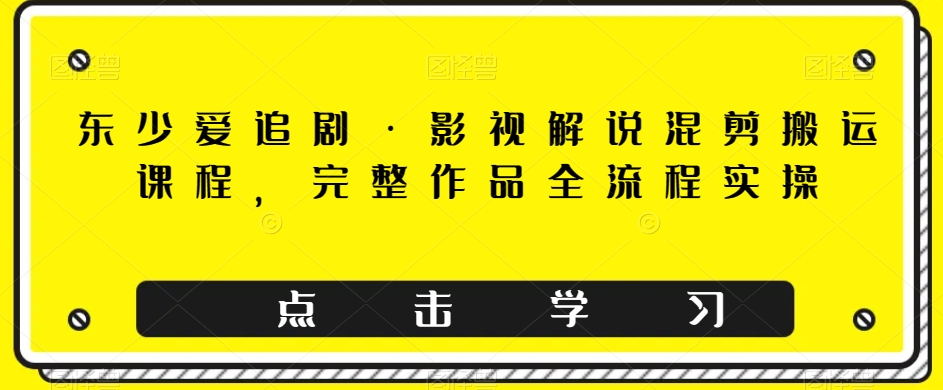 东少爱追剧·影视解说混剪搬运课程，完整作品全流程实操-副业宝典