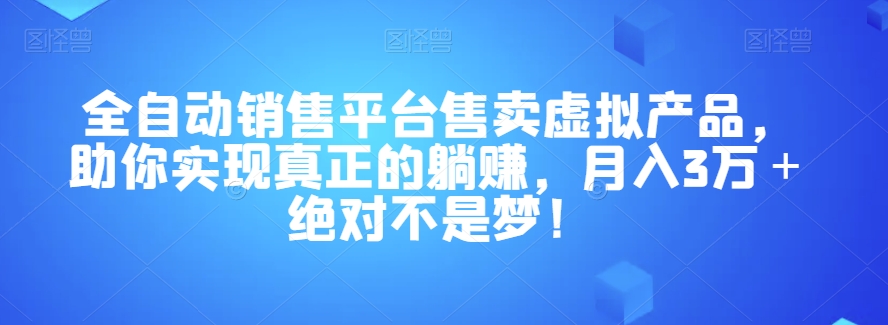 全自动销售平台售卖虚拟产品，助你实现真正的躺赚，月入3万＋绝对不是梦！【揭秘】-副业宝典