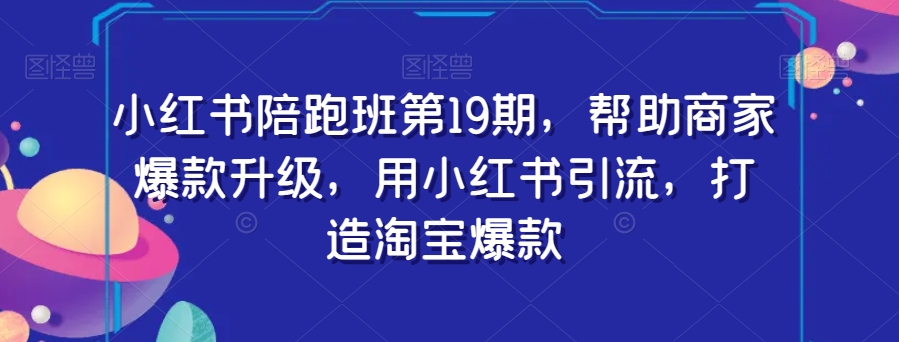 小红书陪跑班第19期，帮助商家爆款升级，用小红书引流，打造淘宝爆款-副业宝典