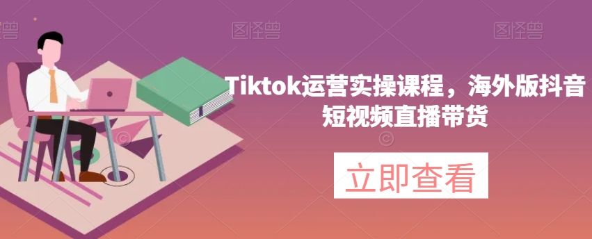 Tiktok运营实操课程，海外版抖音短视频直播带货-副业宝典