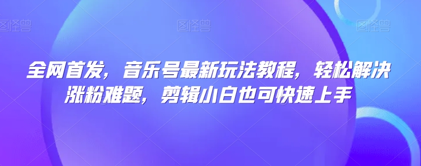 全网首发，音乐号最新玩法教程，轻松解决涨粉难题，剪辑小白也可快速上手-副业宝典