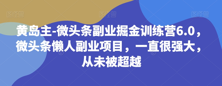 黄岛主-微头条副业掘金训练营6.0，微头条懒人副业项目，一直很强大，从未被超越-副业宝典