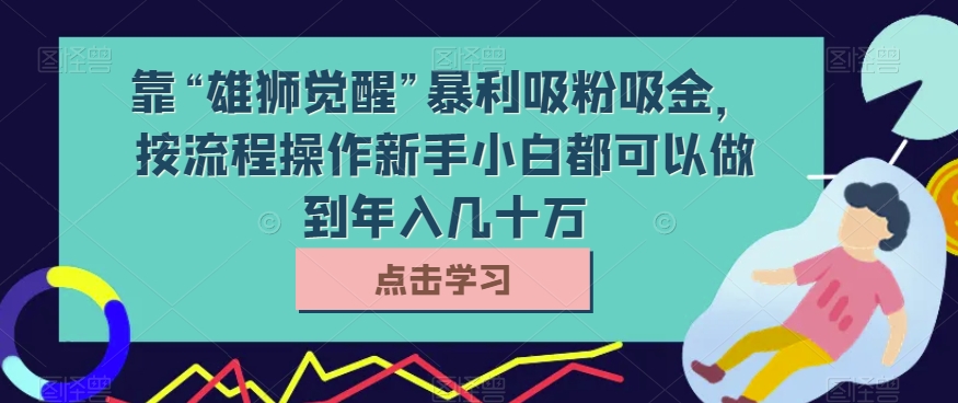 靠“雄狮觉醒”暴利吸粉吸金，按流程操作新手小白都可以做到年入几十万【揭秘】-副业宝典