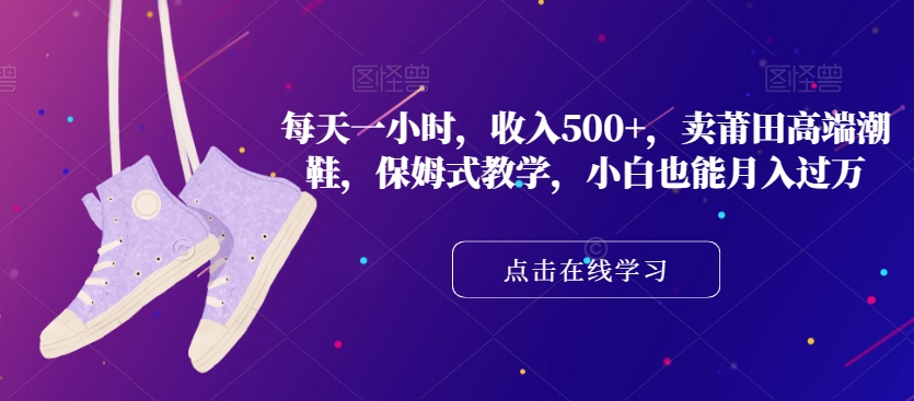 每天一小时，收入500+，卖莆田高端潮鞋，保姆式教学，小白也能月入过万【揭秘】-副业宝典