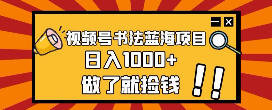 视频号书法蓝海项目，玩法简单，日入1000+【揭秘】-副业宝典