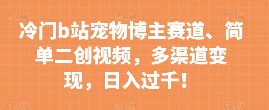 冷门b站宠物博主赛道，简单二创视频，多渠道变现，日入过千！【揭秘】-副业宝典