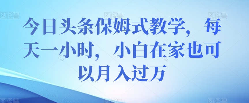 今日头条保姆式教学，每天一小时，小白在家也可以月入过万【揭秘】-副业宝典