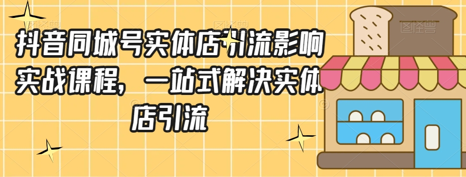 抖音同城号实体店引流营销实战课程，一站式解决实体店引流-副业宝典