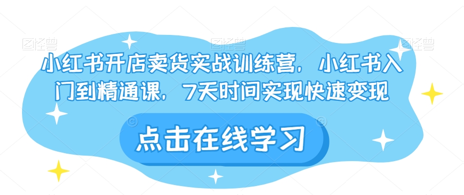 小红书开店卖货实战训练营，小红书入门到精通课，7天时间实现快速变现-副业宝典