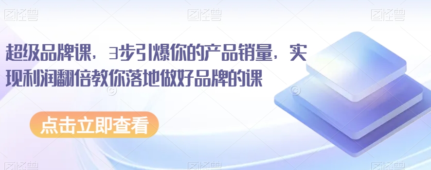 超级品牌课，3步引爆你的产品销量，实现利润翻倍教你落地做好品牌的课-副业宝典