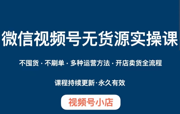 微信视频号小店无货源实操课程，​不囤货·不刷单·多种运营方法·开店卖货全流程-副业宝典