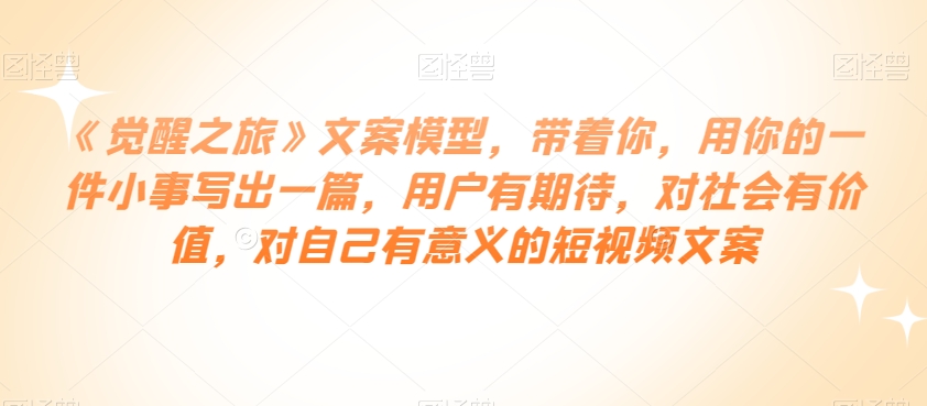 《觉醒之旅》文案模型，带着你，用你的一件小事写出一篇，用户有期待，对社会有价值，对自己有意义的短视频文案-副业宝典