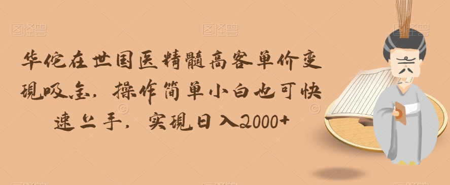 华佗在世国医精髓高客单价变现吸金，操作简单小白也可快速上手，实现日入2000+【揭秘】-副业宝典