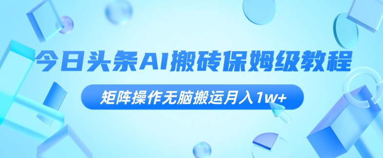 今日头条AI搬砖保姆级教程，矩阵操作无脑搬运月入1w+【揭秘】-副业宝典