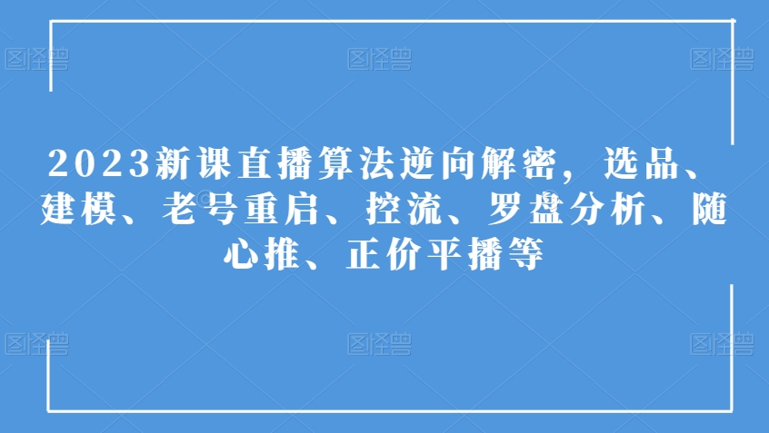 2023新课直播算法逆向解密，选品、建模、老号重启、控流、罗盘分析、随心推、正价平播等-副业宝典