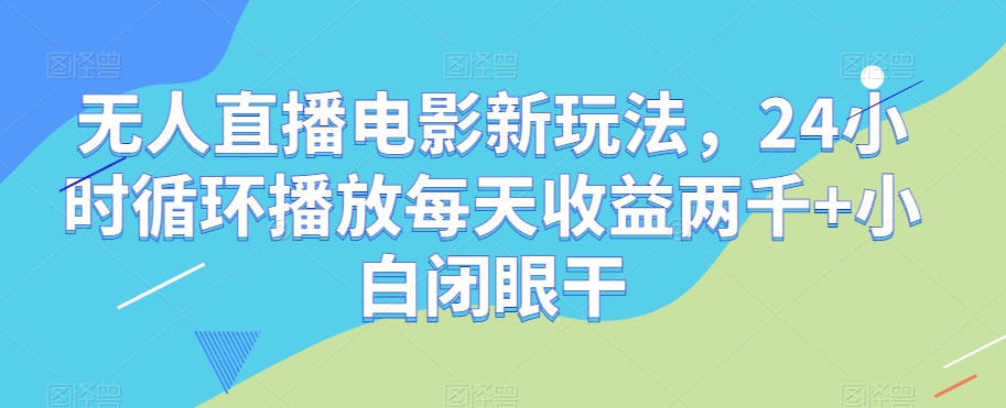 无人直播电影新玩法，24小时循环播放每天收益两千+小白闭眼干【揭秘】-副业宝典