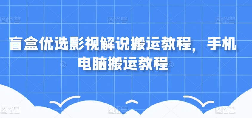 盲盒优选影视解说搬运教程，手机电脑搬运教程-副业宝典