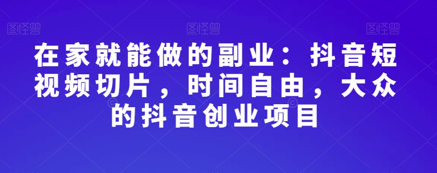 在家就能做的副业：抖音短视频切片，时间自由，大众的抖音创业项目-副业宝典