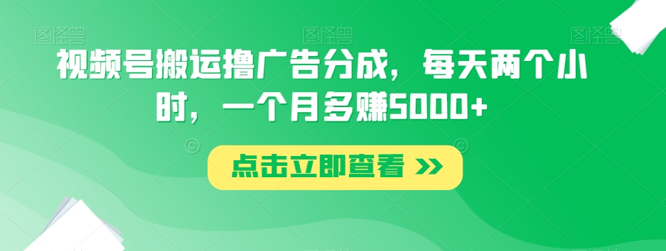 视频号搬运撸广告分成，每天两个小时，一个月多赚5000+-副业宝典