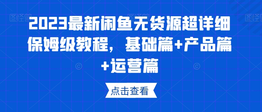 2023最新闲鱼无货源超详细保姆级教程，基础篇+产品篇+运营篇-副业宝典