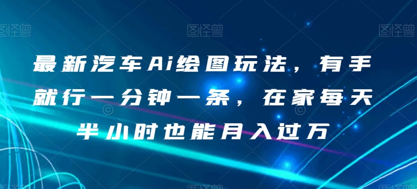 最新汽车Ai绘图玩法，有手就行一分钟一条，在家每天半小时也能月入过万【揭秘】-副业宝典