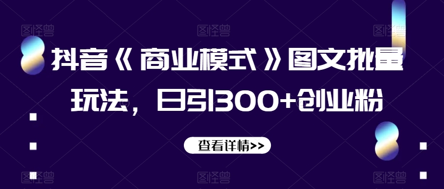 抖音《商业模式》图文批量玩法，日引300+创业粉【揭秘】-副业宝典