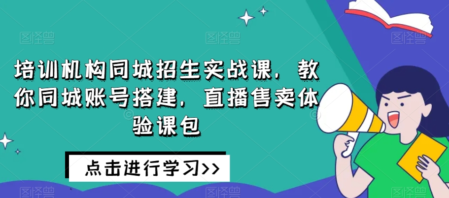 培训机构同城招生实战课，教你同城账号搭建，直播售卖体验课包-副业宝典