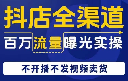 抖店全渠道百万流量曝光实操，不开播不发视频带货-副业宝典