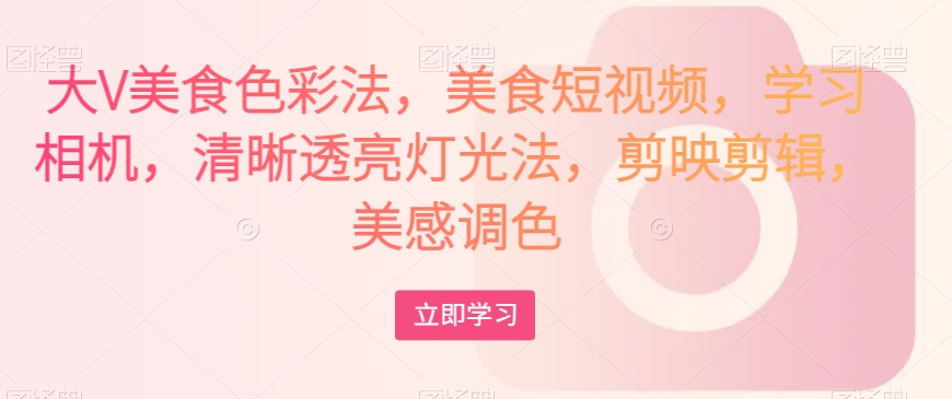 大V美食色彩法，美食短视频，学习相机，清晰透亮灯光法，剪映剪辑，美感调色-副业宝典