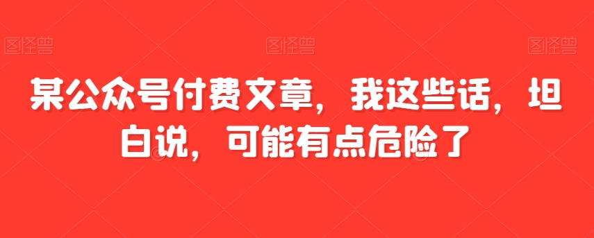 某公众号付费文章，我这些话，坦白说，可能有点危险了-副业宝典