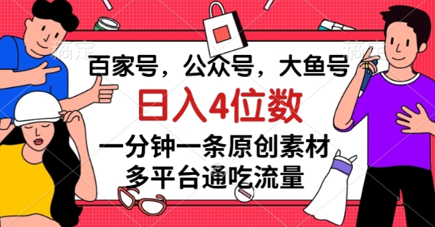 百家号，公众号，大鱼号一分钟一条原创素材，多平台通吃流量，日入4位数【揭秘】-副业宝典