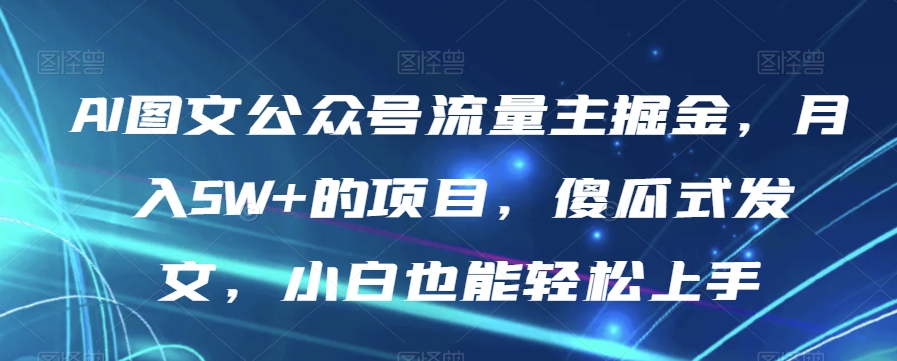 AI图文公众号流量主掘金，月入5W+的项目，傻瓜式发文，小白也能轻松上手【揭秘】-副业宝典