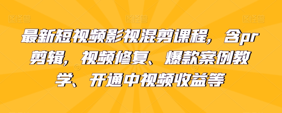最新短视频影视混剪课程，含pr剪辑，视频修复、爆款案例教学、开通中视频收益等-副业宝典