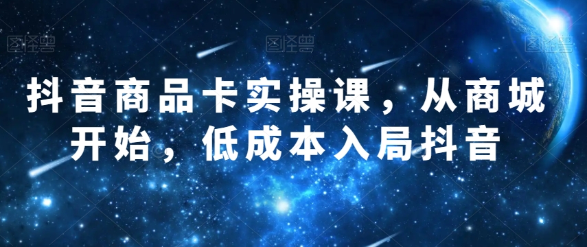 抖音商品卡实操课，从商城开始，低成本入局抖音-副业宝典