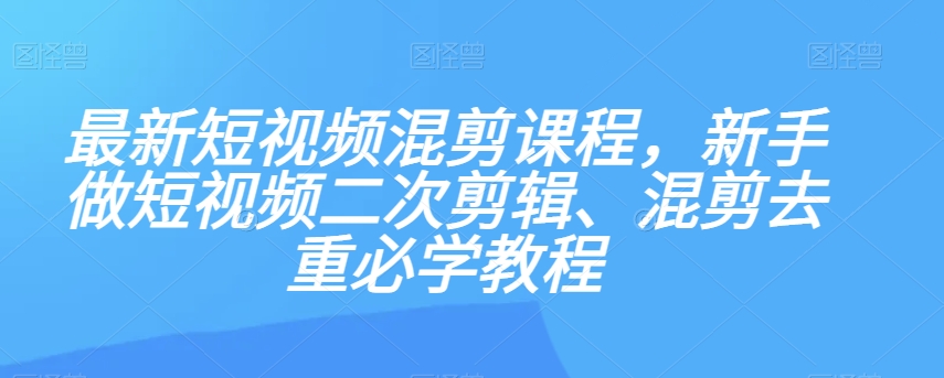 最新短视频混剪课程，新手做短视频二次剪辑、混剪去重必学教程-副业宝典
