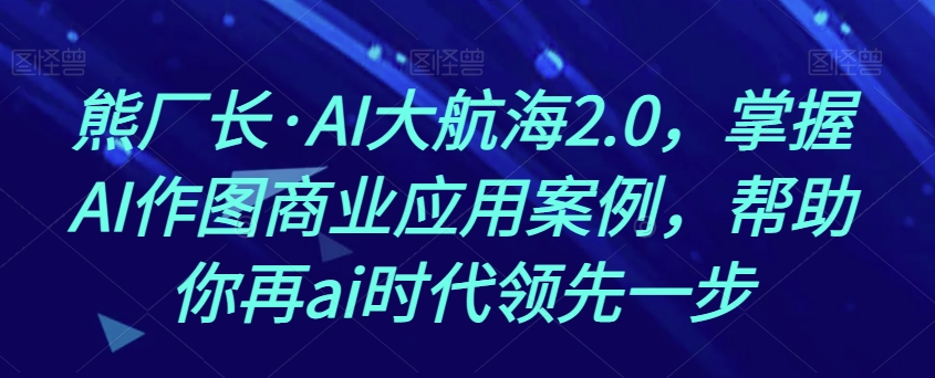 熊厂长·AI大航海2.0，掌握AI作图商业应用案例，帮助你再ai时代领先一步-副业宝典