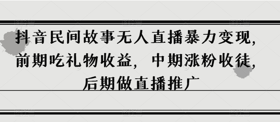 抖音民间故事无人直播暴力变现，前期吃礼物收益，中期涨粉收徒，后期做直播推广【揭秘】-副业宝典