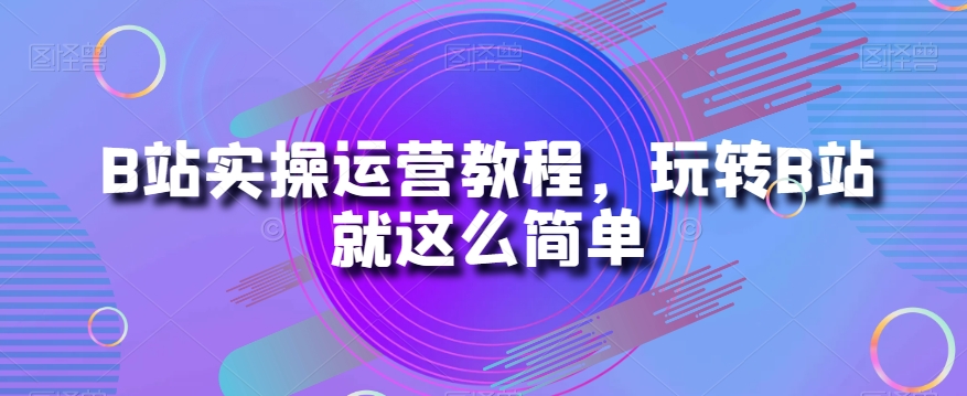 B站实操运营教程，玩转B站就这么简单-副业宝典