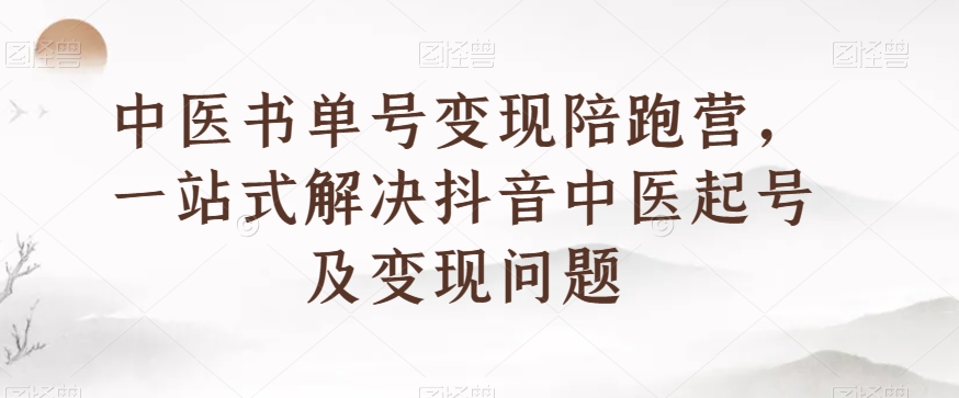 中医书单号变现陪跑营，一站式解决抖音中医起号及变现问题-副业宝典