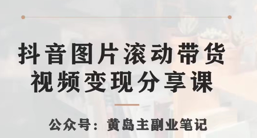 黄岛主·抖音图片滚动带货视频副业项目，一条龙变现玩法分享给你-副业宝典