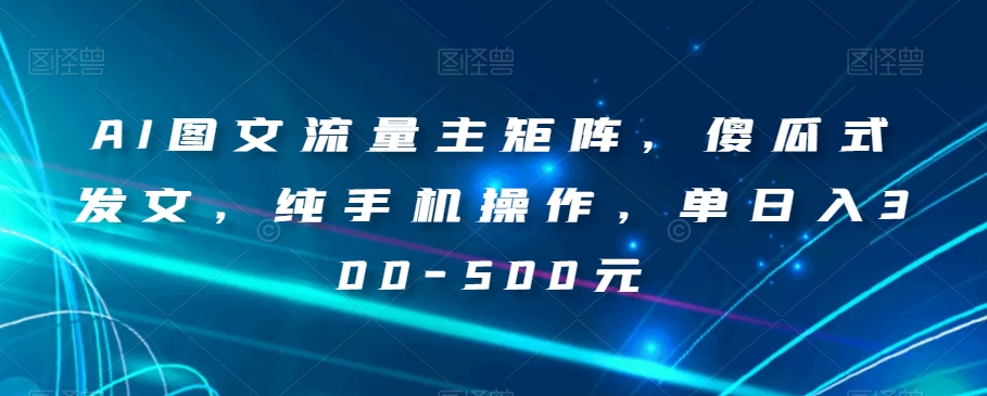 AI图文流量主矩阵，傻瓜式发文，纯手机操作，单日入300-500元【揭秘】-副业宝典